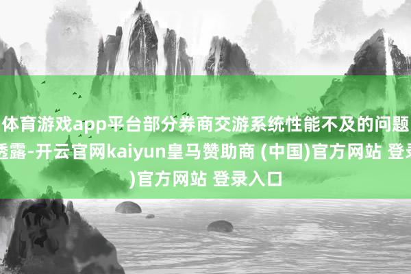 体育游戏app平台部分券商交游系统性能不及的问题时有透露-开云官网kaiyun皇马赞助商 (中国)官方网站 登录入口