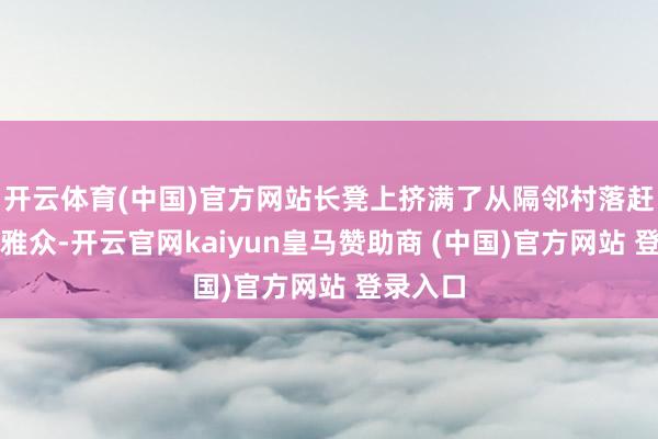 开云体育(中国)官方网站长凳上挤满了从隔邻村落赶来的不雅众-开云官网kaiyun皇马赞助商 (中国)官方网站 登录入口