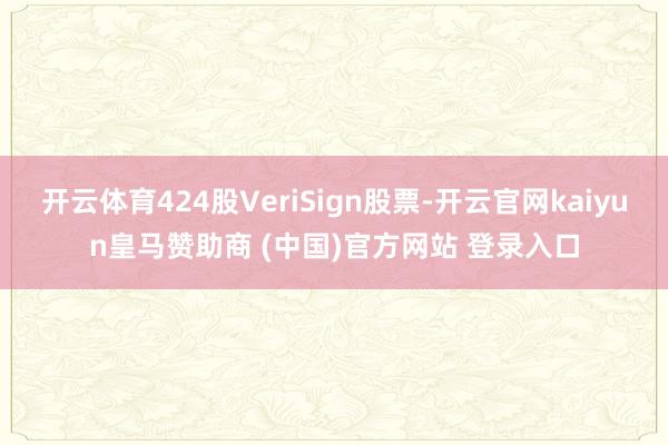 开云体育424股VeriSign股票-开云官网kaiyun皇马赞助商 (中国)官方网站 登录入口