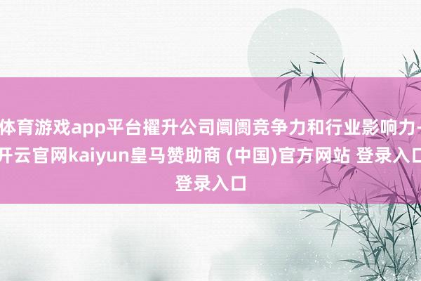 体育游戏app平台擢升公司阛阓竞争力和行业影响力-开云官网kaiyun皇马赞助商 (中国)官方网站 登录入口