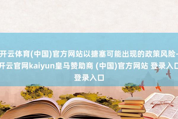 开云体育(中国)官方网站以搪塞可能出现的政策风险-开云官网kaiyun皇马赞助商 (中国)官方网站 登录入口