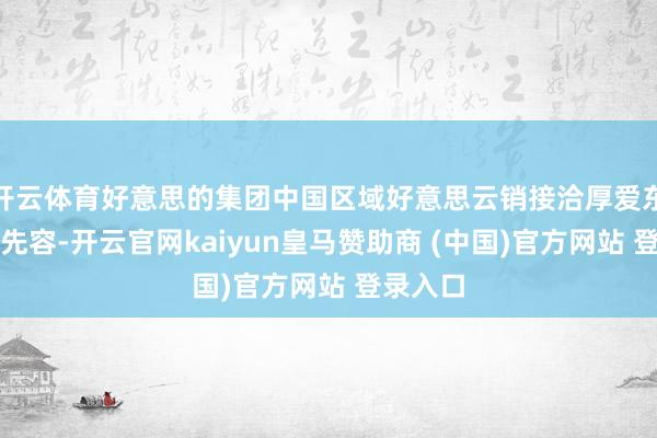 开云体育好意思的集团中国区域好意思云销接洽厚爱东说念主先容-开云官网kaiyun皇马赞助商 (中国)官方网站 登录入口