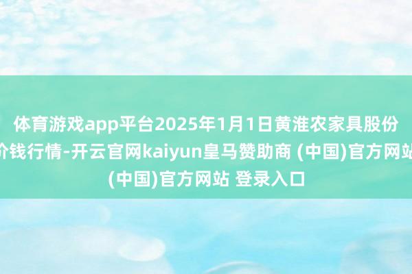 体育游戏app平台2025年1月1日黄淮农家具股份有限公司价钱行情-开云官网kaiyun皇马赞助商 (中国)官方网站 登录入口