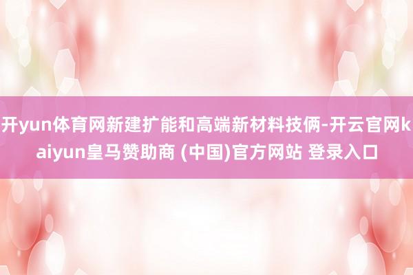 开yun体育网新建扩能和高端新材料技俩-开云官网kaiyun皇马赞助商 (中国)官方网站 登录入口