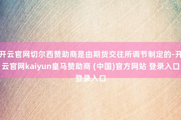开云官网切尔西赞助商是由期货交往所调节制定的-开云官网kaiyun皇马赞助商 (中国)官方网站 登录入口