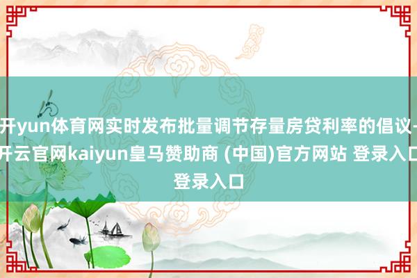 开yun体育网实时发布批量调节存量房贷利率的倡议-开云官网kaiyun皇马赞助商 (中国)官方网站 登录入口