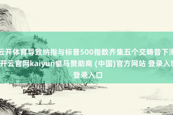 云开体育导致纳指与标普500指数齐集五个交畴昔下滑-开云官网kaiyun皇马赞助商 (中国)官方网站 登录入口