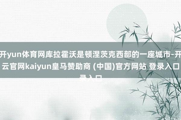 开yun体育网库拉霍沃是顿涅茨克西部的一座城市-开云官网kaiyun皇马赞助商 (中国)官方网站 登录入口