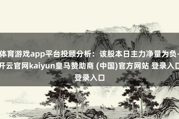 体育游戏app平台投顾分析:该股本日主力净量为负-开云官网kaiyun皇马赞助商 (中国)官方网站 登录入口