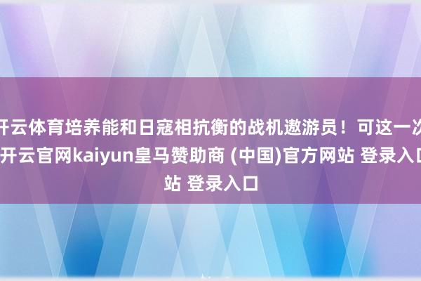 开云体育培养能和日寇相抗衡的战机遨游员！可这一次-开云官网kaiyun皇马赞助商 (中国)官方网站 登录入口