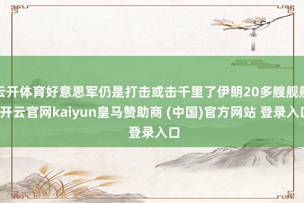 云开体育好意思军仍是打击或击千里了伊朗20多艘舰船-开云官网kaiyun皇马赞助商 (中国)官方网站 登录入口