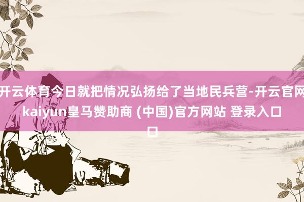 开云体育今日就把情况弘扬给了当地民兵营-开云官网kaiyun皇马赞助商 (中国)官方网站 登录入口