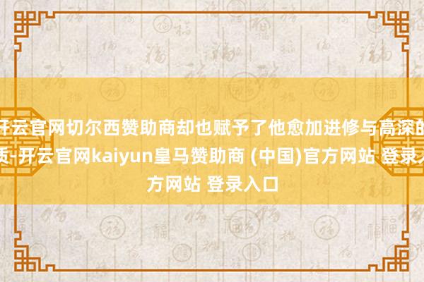 开云官网切尔西赞助商却也赋予了他愈加进修与高深的气质-开云官网kaiyun皇马赞助商 (中国)官方网站 登录入口