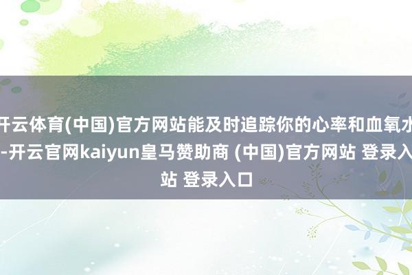 开云体育(中国)官方网站能及时追踪你的心率和血氧水平-开云官网kaiyun皇马赞助商 (中国)官方网站 登录入口