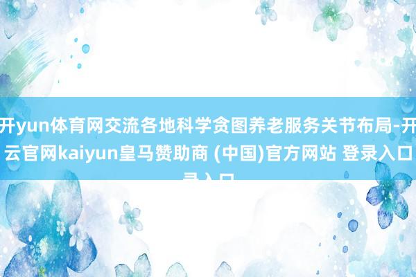 开yun体育网交流各地科学贪图养老服务关节布局-开云官网kaiyun皇马赞助商 (中国)官方网站 登录入口