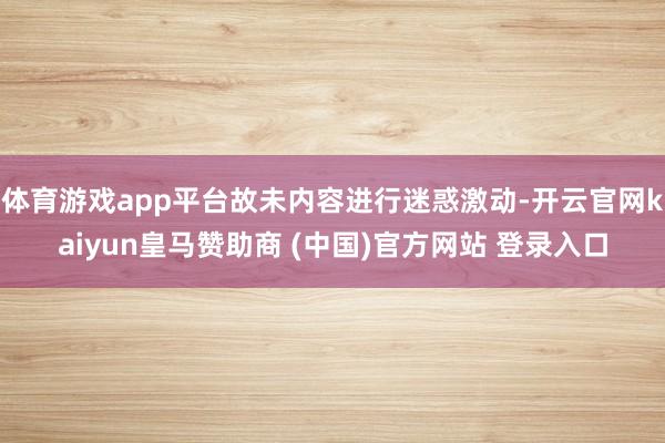 体育游戏app平台故未内容进行迷惑激动-开云官网kaiyun皇马赞助商 (中国)官方网站 登录入口