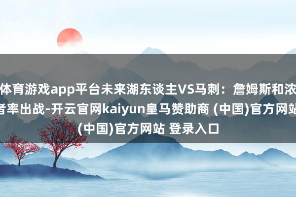体育游戏app平台未来湖东谈主VS马刺:詹姆斯和浓眉王人或者率出战-开云官网kaiyun皇马赞助商 (中国)官方网站 登录入口