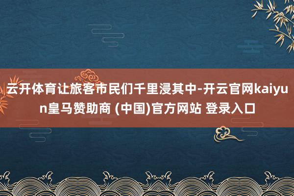 云开体育让旅客市民们千里浸其中-开云官网kaiyun皇马赞助商 (中国)官方网站 登录入口