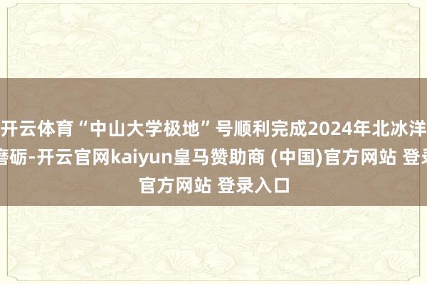 开云体育“中山大学极地”号顺利完成2024年北冰洋科学磨砺-开云官网kaiyun皇马赞助商 (中国)官方网站 登录入口