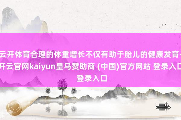 云开体育合理的体重增长不仅有助于胎儿的健康发育-开云官网kaiyun皇马赞助商 (中国)官方网站 登录入口