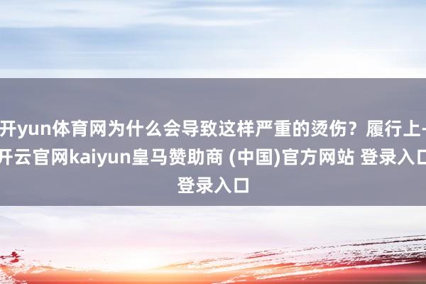 开yun体育网为什么会导致这样严重的烫伤？履行上-开云官网kaiyun皇马赞助商 (中国)官方网站 登录入口