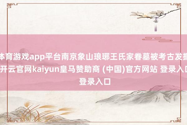 体育游戏app平台南京象山琅琊王氏家眷墓被考古发掘-开云官网kaiyun皇马赞助商 (中国)官方网站 登录入口