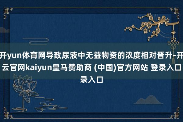 开yun体育网导致尿液中无益物资的浓度相对晋升-开云官网kaiyun皇马赞助商 (中国)官方网站 登录入口