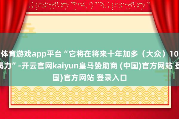 体育游戏app平台“它将在将来十年加多（大众）10%的坐褥力”-开云官网kaiyun皇马赞助商 (中国)官方网站 登录入口
