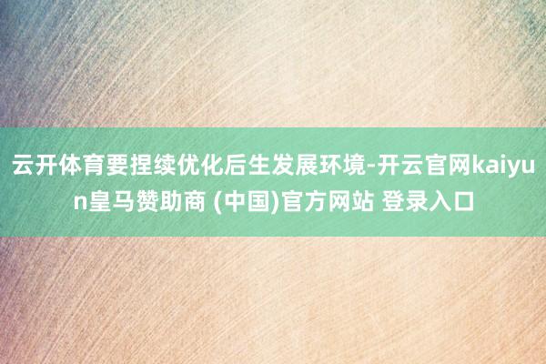 云开体育要捏续优化后生发展环境-开云官网kaiyun皇马赞助商 (中国)官方网站 登录入口
