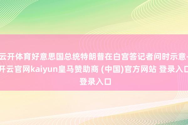 云开体育好意思国总统特朗普在白宫答记者问时示意-开云官网kaiyun皇马赞助商 (中国)官方网站 登录入口