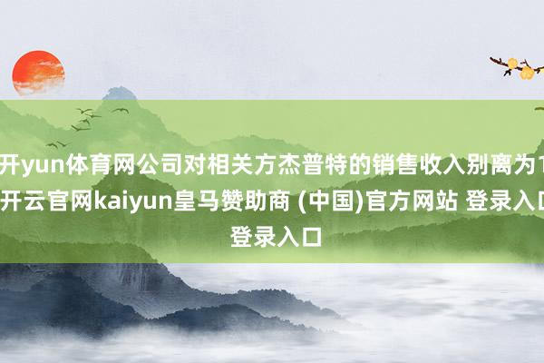 开yun体育网公司对相关方杰普特的销售收入别离为1-开云官网kaiyun皇马赞助商 (中国)官方网站 登录入口