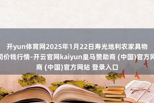 开yun体育网2025年1月22日寿光地利农家具物流园有限公司价钱行情-开云官网kaiyun皇马赞助商 (中国)官方网站 登录入口