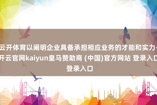 云开体育以阐明企业具备承担相应业务的才能和实力-开云官网kaiyun皇马赞助商 (中国)官方网站 登录入口