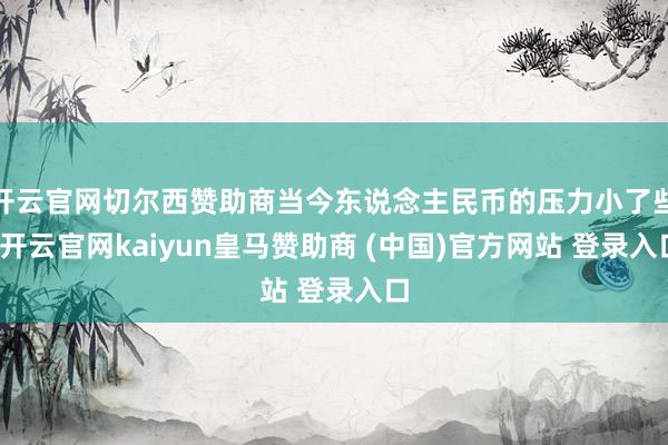 开云官网切尔西赞助商当今东说念主民币的压力小了些-开云官网kaiyun皇马赞助商 (中国)官方网站 登录入口
