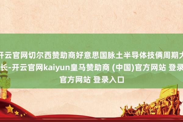 开云官网切尔西赞助商好意思国脉土半导体技俩周期大批较长-开云官网kaiyun皇马赞助商 (中国)官方网站 登录入口
