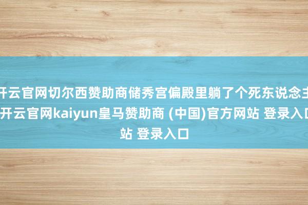 开云官网切尔西赞助商储秀宫偏殿里躺了个死东说念主-开云官网kaiyun皇马赞助商 (中国)官方网站 登录入口