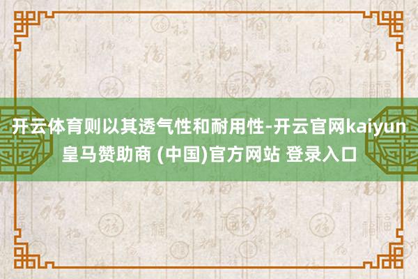 开云体育则以其透气性和耐用性-开云官网kaiyun皇马赞助商 (中国)官方网站 登录入口