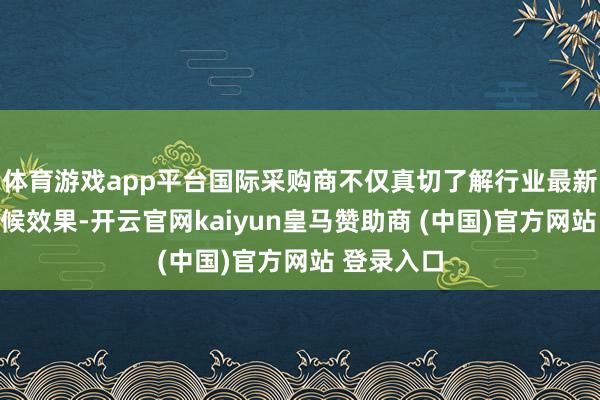 体育游戏app平台国际采购商不仅真切了解行业最新动态与时候效果-开云官网kaiyun皇马赞助商 (中国)官方网站 登录入口