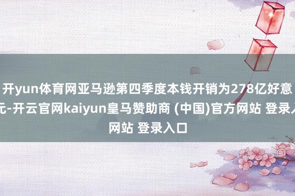 开yun体育网亚马逊第四季度本钱开销为278亿好意思元-开云官网kaiyun皇马赞助商 (中国)官方网站 登录入口