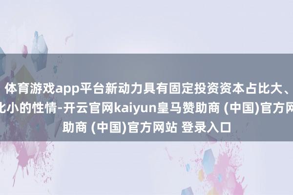 体育游戏app平台新动力具有固定投资资本占比大、变动资本占比小的性情-开云官网kaiyun皇马赞助商 (中国)官方网站 登录入口