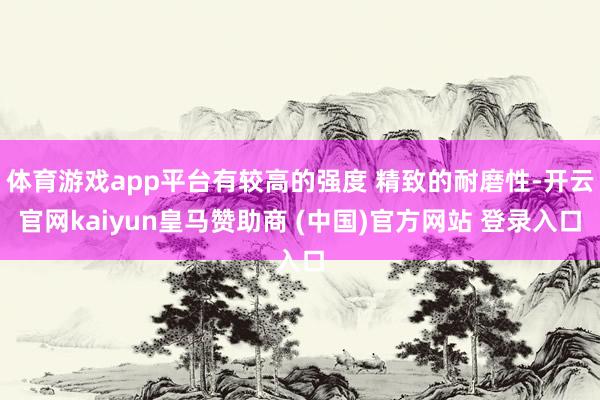 体育游戏app平台有较高的强度 精致的耐磨性-开云官网kaiyun皇马赞助商 (中国)官方网站 登录入口