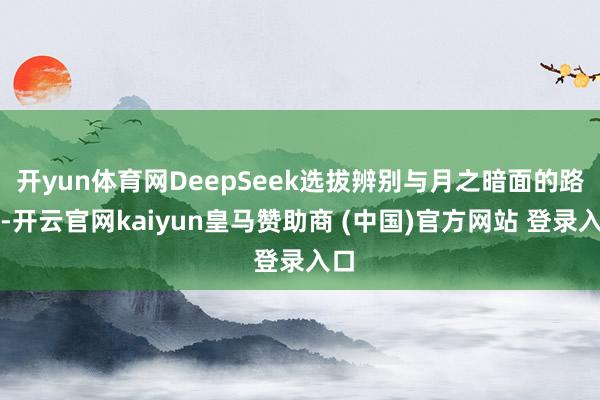 开yun体育网DeepSeek选拔辨别与月之暗面的路子-开云官网kaiyun皇马赞助商 (中国)官方网站 登录入口
