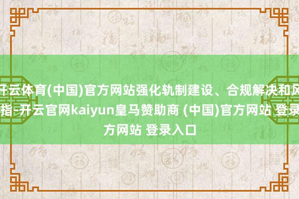 开云体育(中国)官方网站强化轨制建设、合规解决和风险戒指-开云官网kaiyun皇马赞助商 (中国)官方网站 登录入口