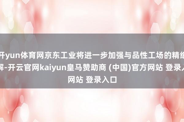 开yun体育网京东工业将进一步加强与品性工场的精细和解-开云官网kaiyun皇马赞助商 (中国)官方网站 登录入口