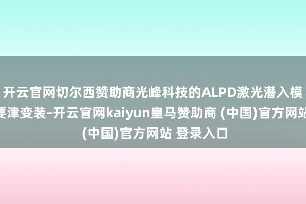 开云官网切尔西赞助商光峰科技的ALPD激光潜入模组上演了要津变装-开云官网kaiyun皇马赞助商 (中国)官方网站 登录入口