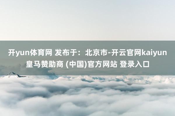 开yun体育网 发布于：北京市-开云官网kaiyun皇马赞助商 (中国)官方网站 登录入口