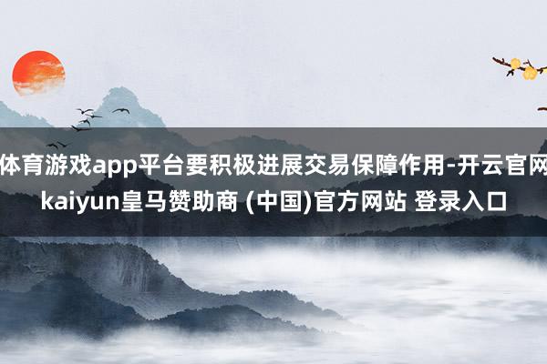 体育游戏app平台要积极进展交易保障作用-开云官网kaiyun皇马赞助商 (中国)官方网站 登录入口