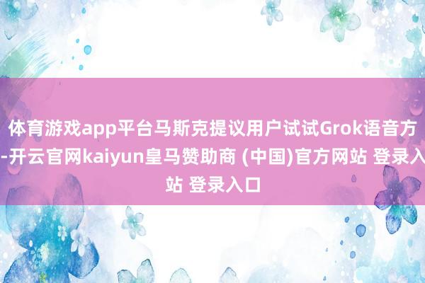 体育游戏app平台马斯克提议用户试试Grok语音方式-开云官网kaiyun皇马赞助商 (中国)官方网站 登录入口