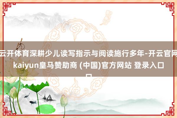 云开体育深耕少儿读写指示与阅读施行多年-开云官网kaiyun皇马赞助商 (中国)官方网站 登录入口