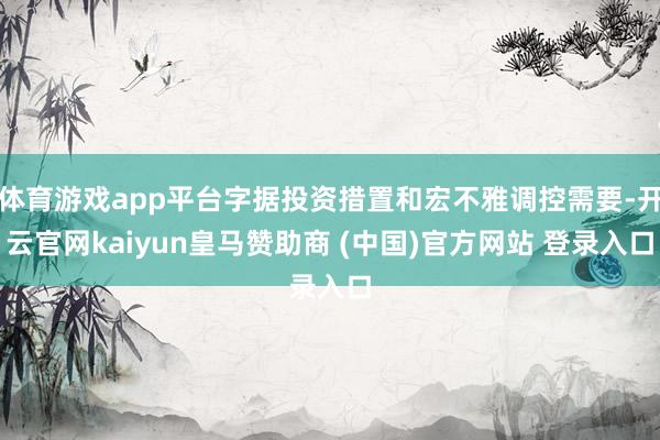 体育游戏app平台字据投资措置和宏不雅调控需要-开云官网kaiyun皇马赞助商 (中国)官方网站 登录入口